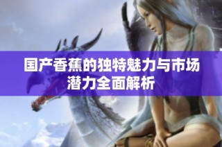 国产香蕉的独特魅力与市场潜力全面解析
