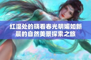 红湿处的晓看春光明媚如新晨的自然美景探索之旅