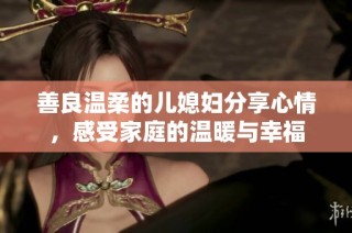 善良温柔的儿媳妇分享心情，感受家庭的温暖与幸福