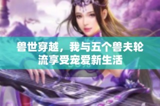 兽世穿越，我与五个兽夫轮流享受宠爱新生活