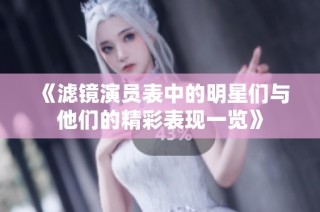 《滤镜演员表中的明星们与他们的精彩表现一览》
