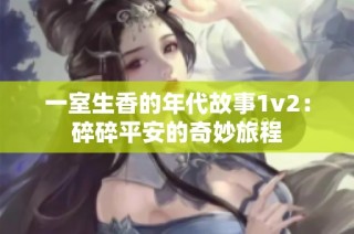一室生香的年代故事1v2：碎碎平安的奇妙旅程