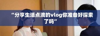 “分享生活点滴的vlog你准备好探索了吗”