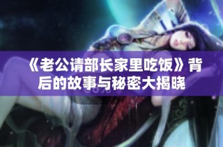 《老公请部长家里吃饭》背后的故事与秘密大揭晓