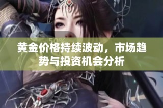 黄金价格持续波动，市场趋势与投资机会分析
