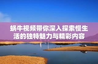 蜗牛视频带你深入探索慢生活的独特魅力与精彩内容