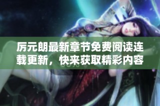 厉元朗最新章节免费阅读连载更新，快来获取精彩内容吧