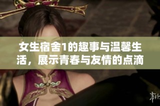 女生宿舍1的趣事与温馨生活，展示青春与友情的点滴瞬间