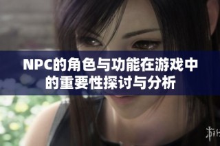 NPC的角色与功能在游戏中的重要性探讨与分析