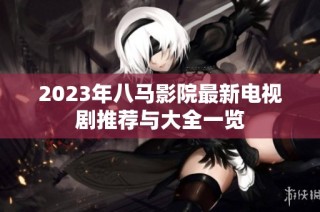 2023年八马影院最新电视剧推荐与大全一览