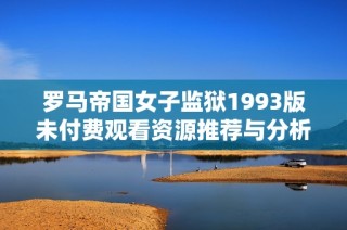 罗马帝国女子监狱1993版未付费观看资源推荐与分析