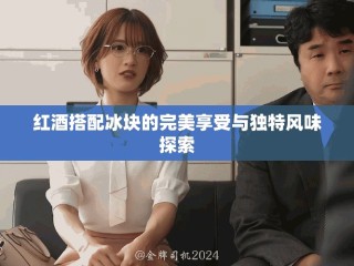 红酒搭配冰块的完美享受与独特风味探索