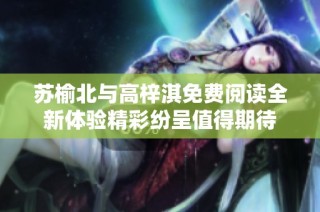 苏榆北与高梓淇免费阅读全新体验精彩纷呈值得期待