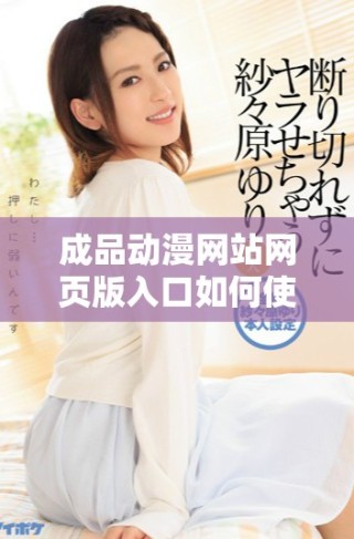 成品动漫网站网页版入口如何使用及相关操作指南解析