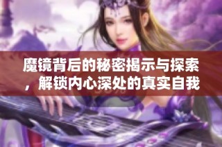 魔镜背后的秘密揭示与探索，解锁内心深处的真实自我