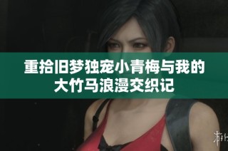 重拾旧梦独宠小青梅与我的大竹马浪漫交织记