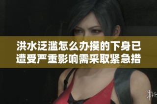 洪水泛滥怎么办摸的下身已遭受严重影响需采取紧急措施