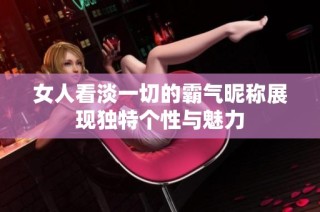 女人看淡一切的霸气昵称展现独特个性与魅力