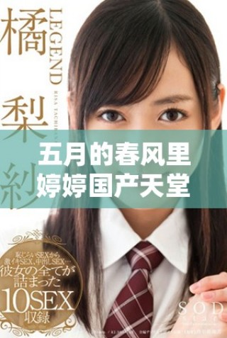 五月的春风里婷婷国产天堂为你带来色彩纷呈的新体验