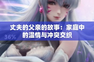 丈夫的父亲的故事：家庭中的温情与冲突交织