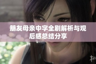 朋友母亲中字全剧解析与观后感总结分享