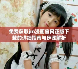 免费获取jm漫画官网正版下载的详细指南与步骤解析