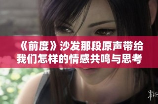 《前度》沙发那段原声带给我们怎样的情感共鸣与思考