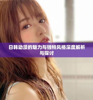 日韩动漫的魅力与独特风格深度解析与探讨