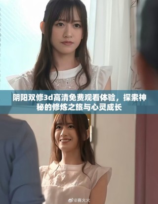 阴阳双修3d高清免费观看体验，探索神秘的修炼之旅与心灵成长