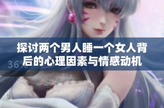 探讨两个男人睡一个女人背后的心理因素与情感动机