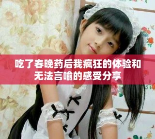吃了春晚药后我疯狂的体验和无法言喻的感受分享
