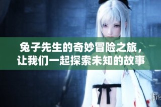 兔子先生的奇妙冒险之旅，让我们一起探索未知的故事吧