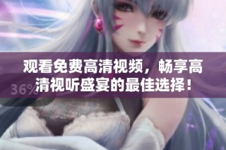 观看免费高清视频，畅享高清视听盛宴的最佳选择！