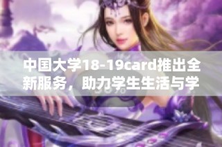 中国大学18-19card推出全新服务，助力学生生活与学习向前发展