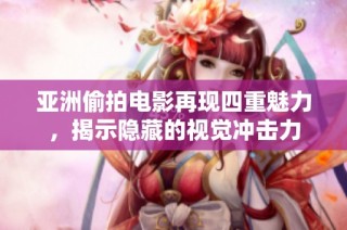 亚洲偷拍电影再现四重魅力，揭示隐藏的视觉冲击力