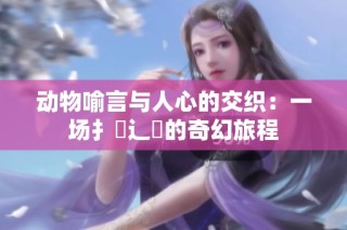 动物喻言与人心的交织：一场扌喿辶畐的奇幻旅程