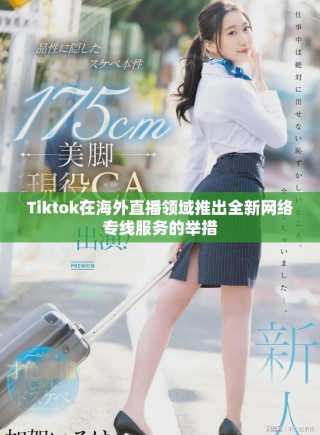 Tiktok在海外直播领域推出全新网络专线服务的举措