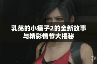 乳荡的小痍子2的全新故事与精彩情节大揭秘