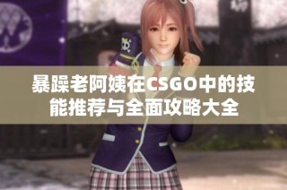暴躁老阿姨在CSGO中的技能推荐与全面攻略大全