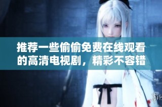 推荐一些偷偷免费在线观看的高清电视剧，精彩不容错过！