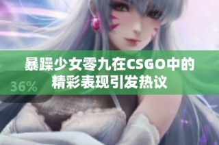 暴躁少女零九在CSGO中的精彩表现引发热议