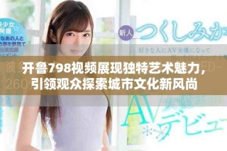 开鲁798视频展现独特艺术魅力，引领观众探索城市文化新风尚