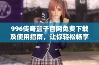 996传奇盒子官网免费下载及使用指南，让你轻松畅享游戏乐趣