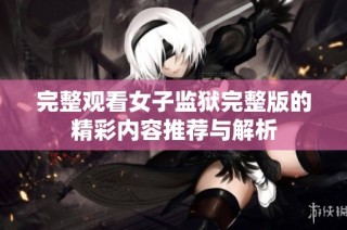 完整观看女子监狱完整版的精彩内容推荐与解析