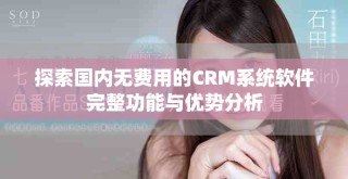 探索国内无费用的CRM系统软件完整功能与优势分析