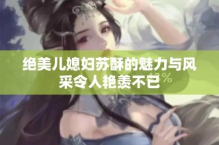 绝美儿媳妇苏酥的魅力与风采令人艳羡不已