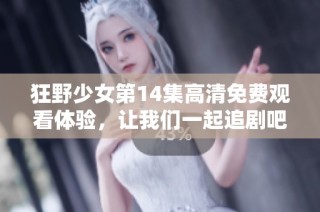 狂野少女第14集高清免费观看体验，让我们一起追剧吧