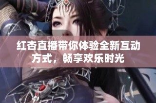 红杏直播带你体验全新互动方式，畅享欢乐时光