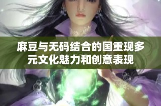 麻豆与无码结合的国重现多元文化魅力和创意表现
