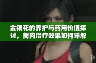 金银花的养护与药用价值探讨，胬肉治疗效果如何详解